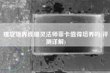 螺旋境界线喵灵法师菲卡值得培养吗(评测详解) 螺旋境界线喵灵法师菲卡值得培养吗(评测详解)