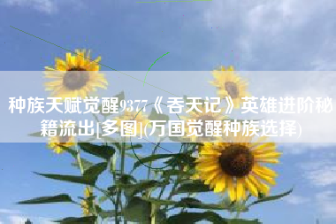 种族天赋觉醒9377《吞天记》英雄进阶秘籍流出[多图](万国觉醒种族选择)