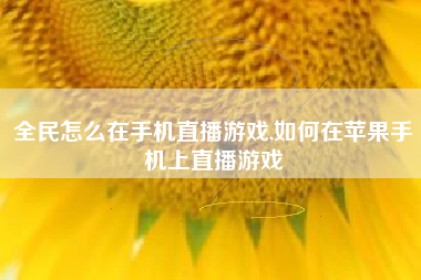 全民怎么在手机直播游戏,如何在苹果手机上直播游戏