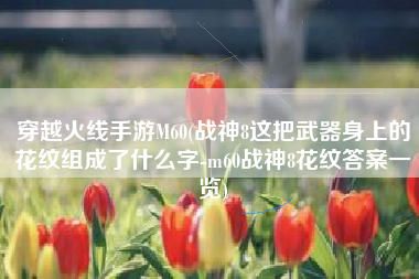 穿越火线手游M60(战神8这把武器身上的花纹组成了什么字-m60战神8花纹答案一览)