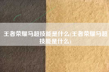 王者荣耀马超技能是什么(王者荣耀马超技能是什么)