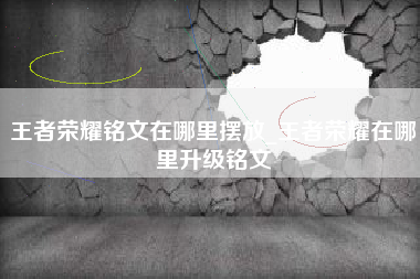 王者荣耀铭文在哪里摆放_王者荣耀在哪里升级铭文