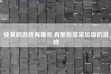 快黄的游戏有哪些,有那些非常垃圾的游戏