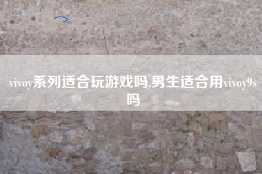 vivoy系列适合玩游戏吗,男生适合用vivoy9s吗
