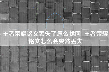 王者荣耀铭文丢失了怎么找回_王者荣耀铭文怎么会突然丢失