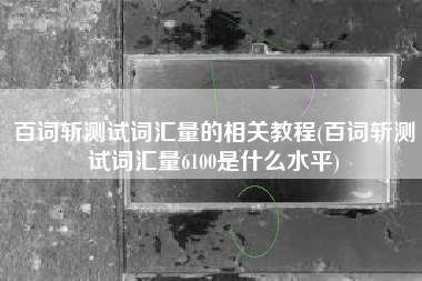 百词斩测试词汇量的相关教程(百词斩测试词汇量6100是什么水平)