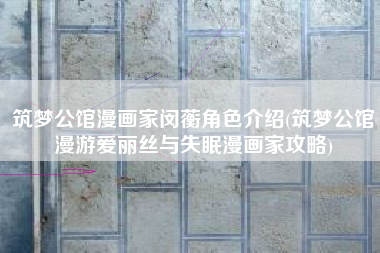 筑梦公馆漫画家闵蘅角色介绍(筑梦公馆漫游爱丽丝与失眠漫画家攻略)
