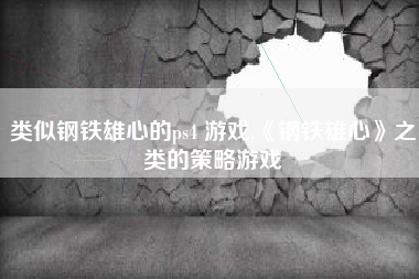 类似钢铁雄心的ps4 游戏,《钢铁雄心》之类的策略游戏
