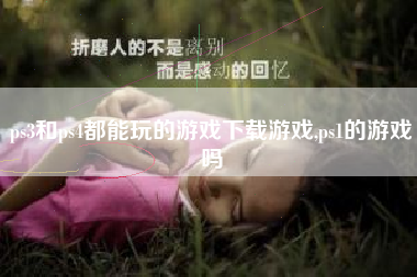 ps3和ps4都能玩的游戏下载游戏,ps1的游戏吗