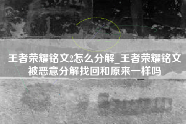 王者荣耀铭文2怎么分解_王者荣耀铭文被恶意分解找回和原来一样吗
