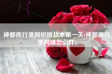 神都夜行录阿织挑战本第一关(神都夜行录阿缘怎么样)