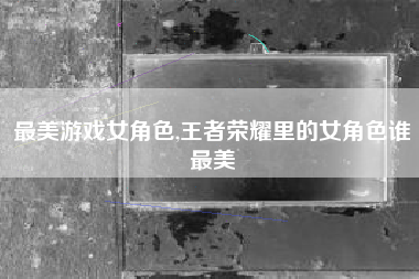 最美游戏女角色,王者荣耀里的女角色谁最美