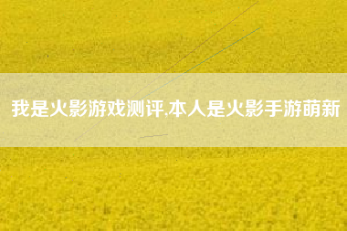 我是火影游戏测评,本人是火影手游萌新