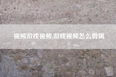 视频游戏视频,游戏视频怎么剪辑