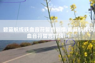 碧蓝航线铁血音符誓言剧情(碧蓝航线铁血音符誓言打捞)_1