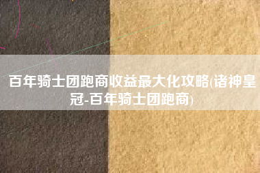 百年骑士团跑商收益最大化攻略(诸神皇冠-百年骑士团跑商)