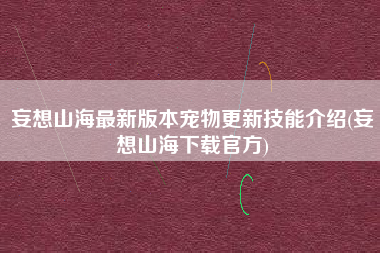 妄想山海最新版本宠物更新技能介绍(妄想山海下载官方)