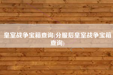 皇室战争宝箱查询(分服后皇室战争宝箱查询)