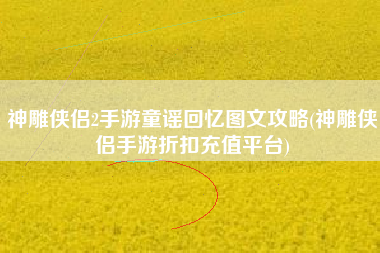 神雕侠侣2手游童谣回忆图文攻略(神雕侠侣手游折扣充值平台)