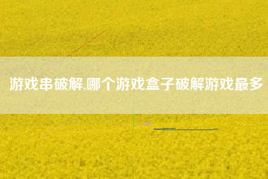 游戏串破解,哪个游戏盒子破解游戏最多