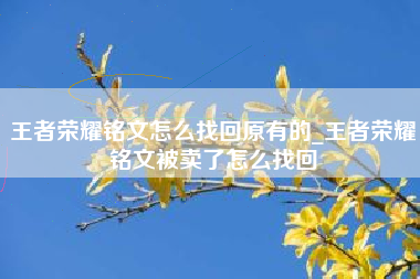 王者荣耀铭文怎么找回原有的_王者荣耀铭文被卖了怎么找回