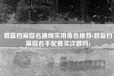 碧蓝档案指名通缉实用角色推荐(碧蓝档案指名手配要买次数吗)