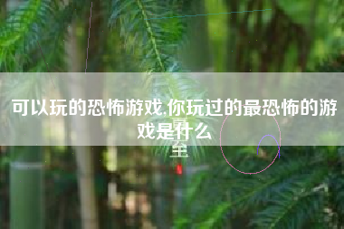可以玩的恐怖游戏,你玩过的最恐怖的游戏是什么