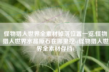 怪物猎人世界全素材掉落位置一览,怪物猎人世界水晶原石在哪里挖-(怪物猎人世界全素材存档)