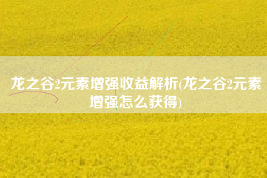 龙之谷2元素增强收益解析(龙之谷2元素增强怎么获得)