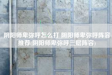 阴阳师卑弥呼怎么打 阴阳师卑弥呼阵容推荐(阴阳师卑弥呼三层阵容)