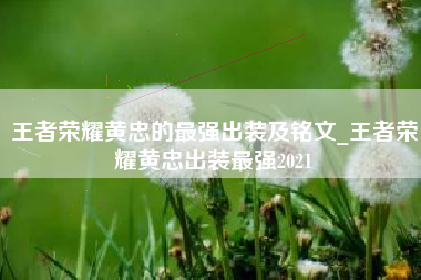 王者荣耀黄忠的最强出装及铭文_王者荣耀黄忠出装最强2021