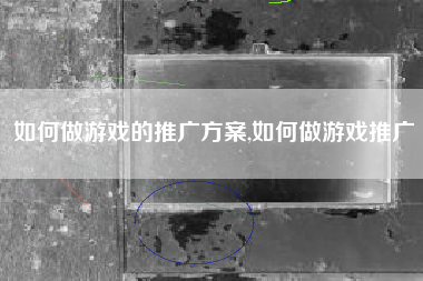 如何做游戏的推广方案,如何做游戏推广
