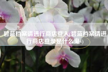 碧蓝档案请进行商店登入(碧蓝档案请进行商店登录是什么鬼-)