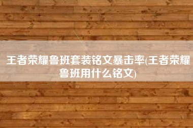 王者荣耀鲁班套装铭文暴击率(王者荣耀鲁班用什么铭文)