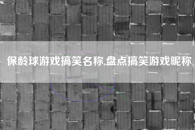 保龄球游戏搞笑名称,盘点搞笑游戏昵称