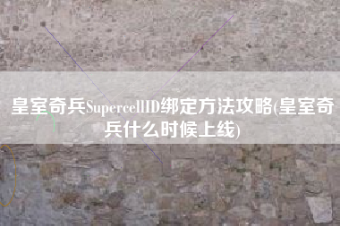 皇室奇兵SupercellID绑定方法攻略(皇室奇兵什么时候上线)