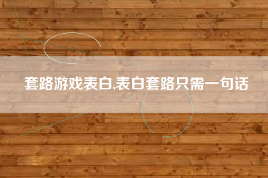 套路游戏表白,表白套路只需一句话