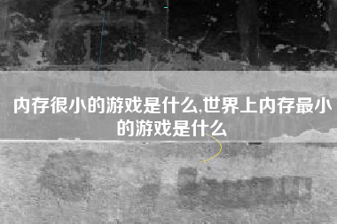 内存很小的游戏是什么,世界上内存最小的游戏是什么