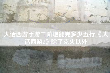 大话西游手游二阶炮能克多少五行,《大话西游2》除了克火以外
