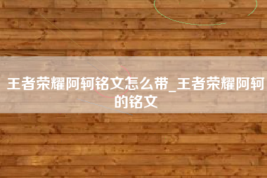 王者荣耀阿轲铭文怎么带_王者荣耀阿轲的铭文