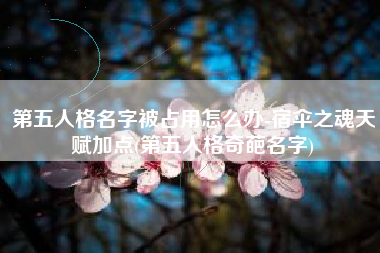 第五人格名字被占用怎么办-宿伞之魂天赋加点(第五人格奇葩名字)
