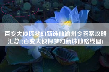 百变大侦探梦幻新诛仙渝州令答案攻略汇总 (百变大侦探梦幻新诛仙路线图)