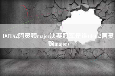 DOTA2阿灵顿major决赛冠军是谁(dota2阿灵顿major)
