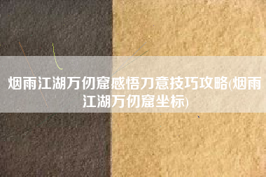 烟雨江湖万仞窟感悟刀意技巧攻略(烟雨江湖万仞窟坐标)