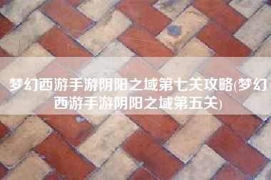 梦幻西游手游阴阳之域第七关攻略(梦幻西游手游阴阳之域第五关)