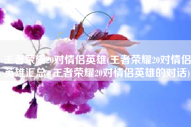 王者荣耀20对情侣英雄(王者荣耀20对情侣英雄汇总)(王者荣耀20对情侣英雄的对话)