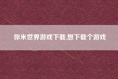 你米世界游戏下载,想下载个游戏