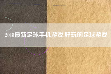 2018最新足球手机游戏,好玩的足球游戏