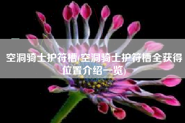空洞骑士护符槽(空洞骑士护符槽全获得位置介绍一览)