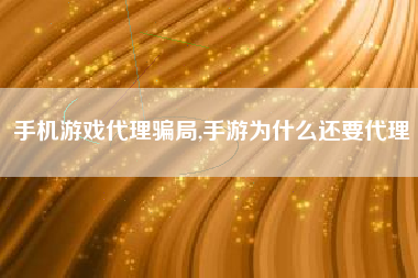 手机游戏代理骗局,手游为什么还要代理